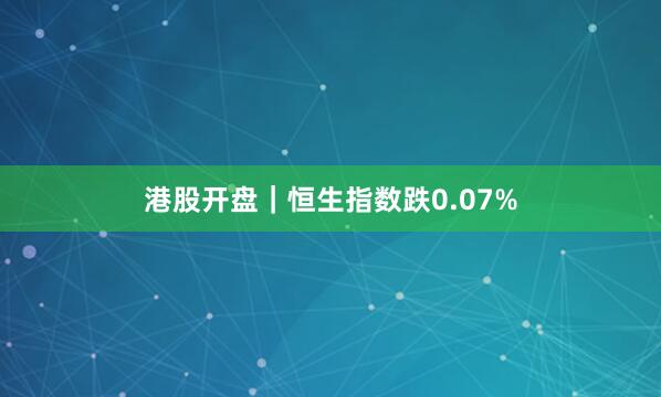 港股开盘｜恒生指数跌0.07%