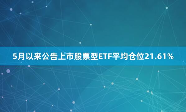 5月以来公告上市股票型ETF平均仓位21.61%