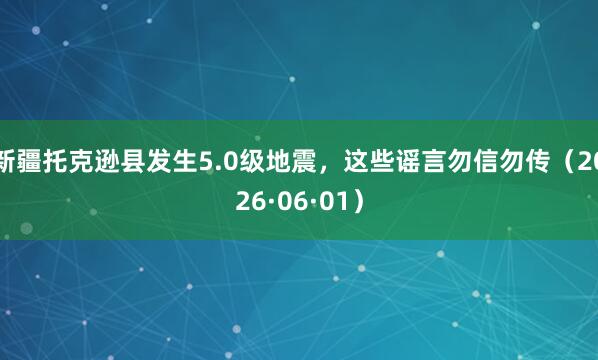 新疆托克逊县发生5.0级地震，这些谣言勿信勿传（2026·06·01）