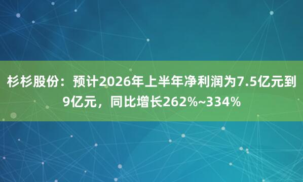 杉杉股份：预计2026年上半年净利润为7.5亿元到9亿元，同比增长262%~334%