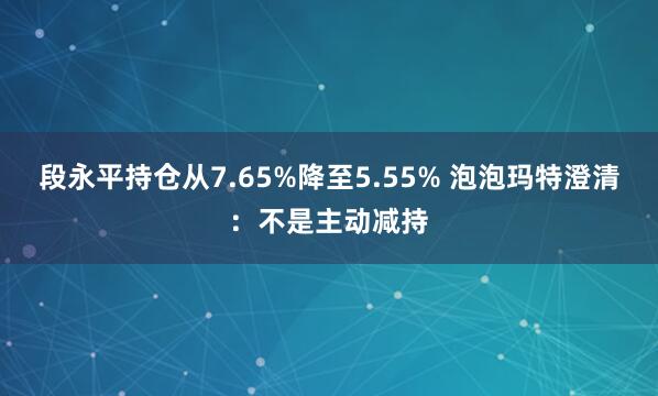 段永平持仓从7.65%降至5.55% 泡泡玛特澄清：不是主动减持