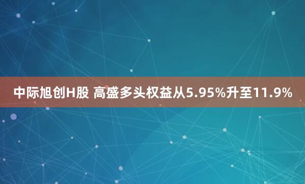 中际旭创H股 高盛多头权益从5.95%升至11.9%
