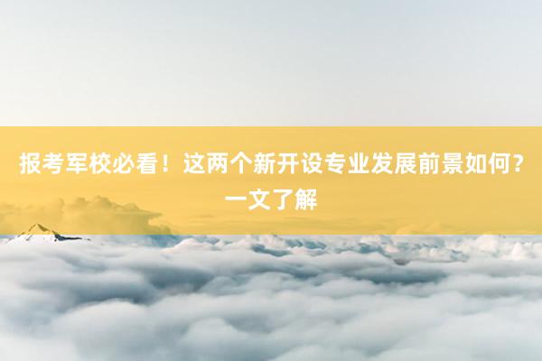 报考军校必看！这两个新开设专业发展前景如何？一文了解
