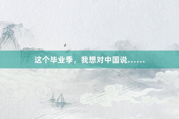 这个毕业季，我想对中国说……
