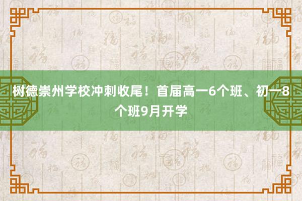 树德崇州学校冲刺收尾！首届高一6个班、初一8个班9月开学