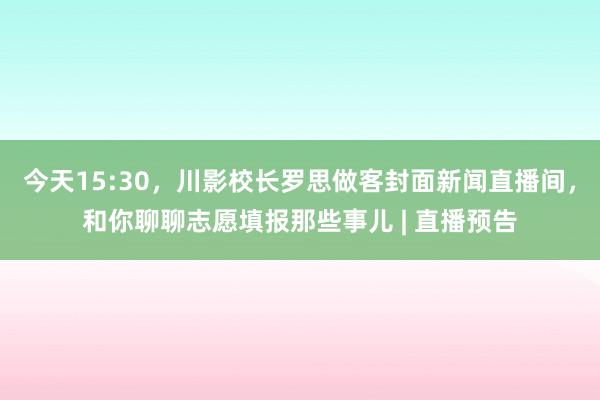 今天15:30，川影校长罗思做客封面新闻直播间，和你聊聊志愿填报那些事儿 | 直播预告