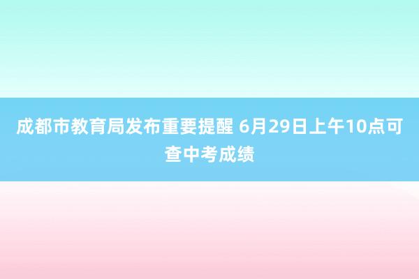 成都市教育局发布重要提醒 6月29日上午10点可查中考成绩