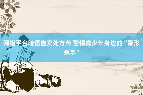网络平台暗语售卖处方药 警惕青少年身边的“隐形杀手”