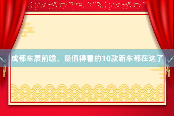 成都车展前瞻，最值得看的10款新车都在这了