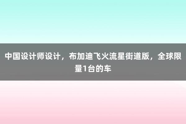中国设计师设计，布加迪飞火流星街道版，全球限量1台的车
