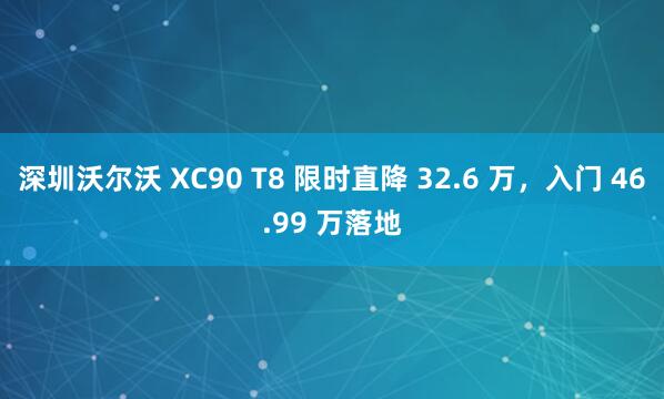 深圳沃尔沃 XC90 T8 限时直降 32.6 万，入门 46.99 万落地