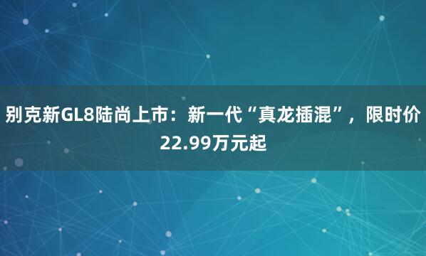 别克新GL8陆尚上市：新一代“真龙插混”，限时价22.99万元起