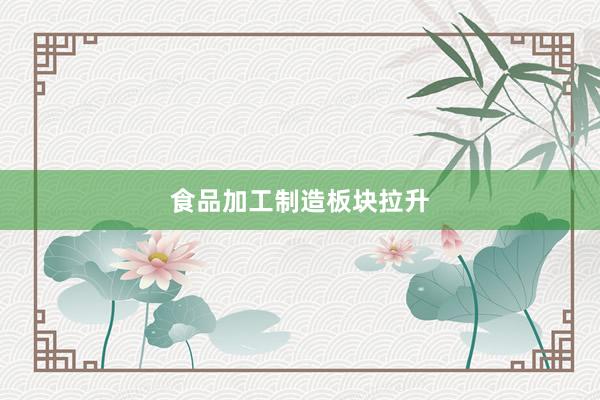 食品加工制造板块拉升