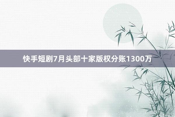 快手短剧7月头部十家版权分账1300万