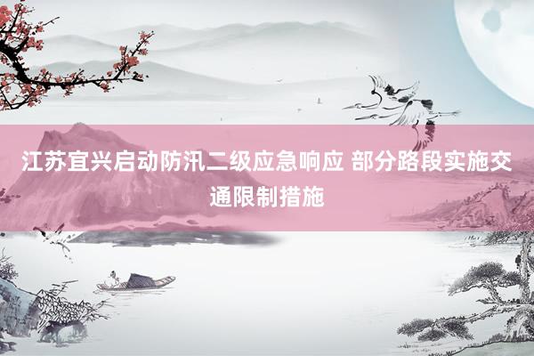 江苏宜兴启动防汛二级应急响应 部分路段实施交通限制措施