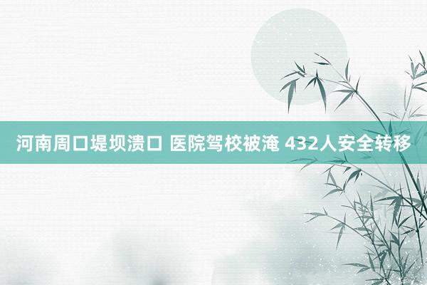 河南周口堤坝溃口 医院驾校被淹 432人安全转移