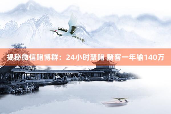 揭秘微信赌博群：24小时聚赌 赌客一年输140万