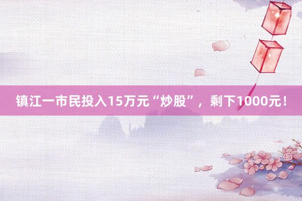 镇江一市民投入15万元“炒股”，剩下1000元！