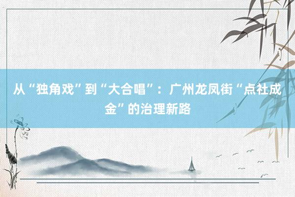 从“独角戏”到“大合唱”：广州龙凤街“点社成金”的治理新路