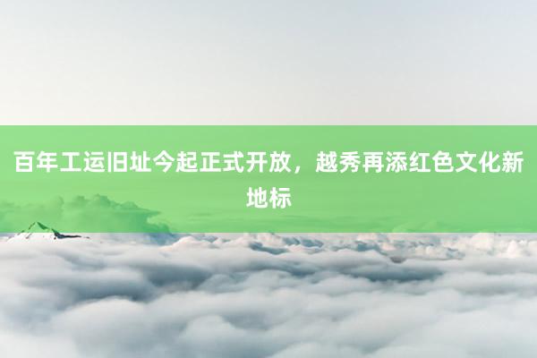 百年工运旧址今起正式开放，越秀再添红色文化新地标