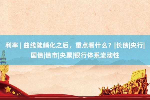 利率 | 曲线陡峭化之后，重点看什么？|长债|央行|国债|债市|央票|银行体系流动性