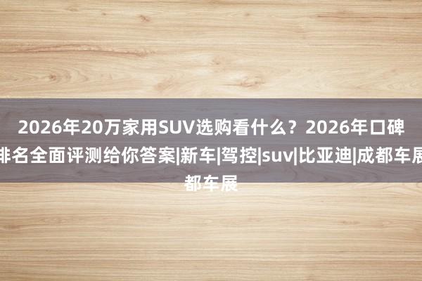 2026年20万家用SUV选购看什么？2026年口碑排名全面评测给你答案|新车|驾控|suv|比亚迪|成都车展