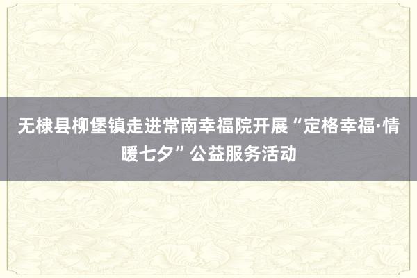 无棣县柳堡镇走进常南幸福院开展“定格幸福·情暖七夕”公益服务活动