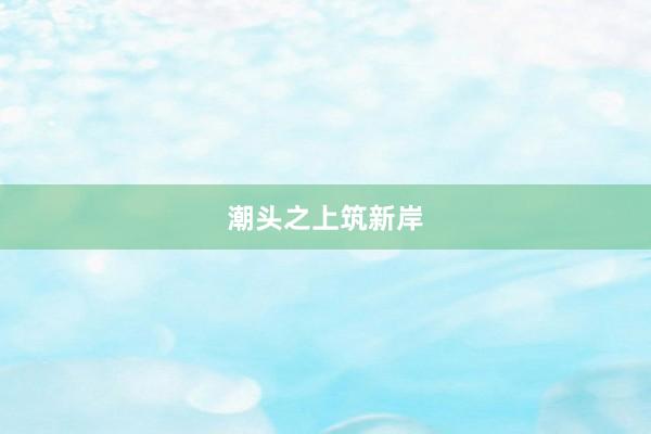 潮头之上筑新岸