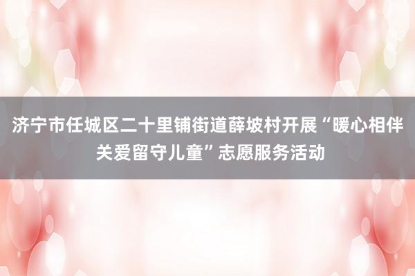 济宁市任城区二十里铺街道薛坡村开展“暖心相伴 关爱留守儿童”志愿服务活动