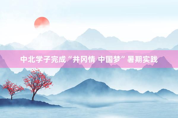 中北学子完成“井冈情 中国梦”暑期实践