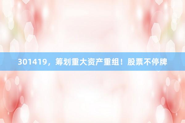 301419，筹划重大资产重组！股票不停牌