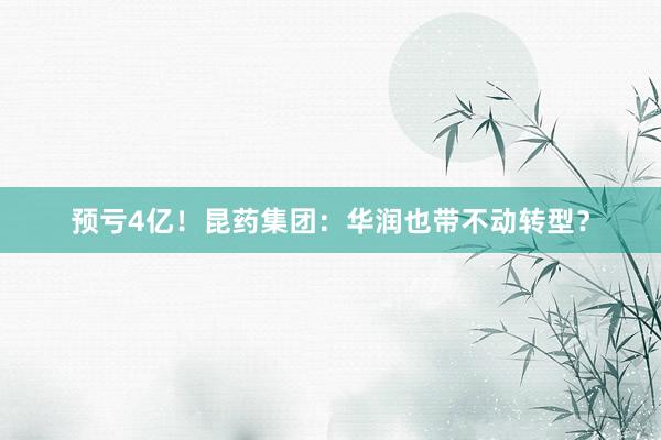 预亏4亿！昆药集团：华润也带不动转型？