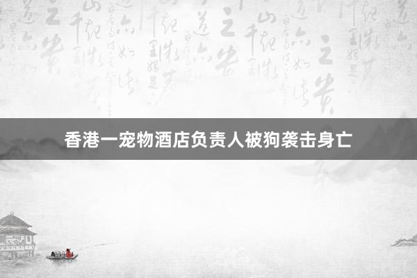 香港一宠物酒店负责人被狗袭击身亡