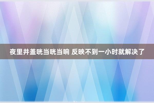 夜里井盖咣当咣当响 反映不到一小时就解决了