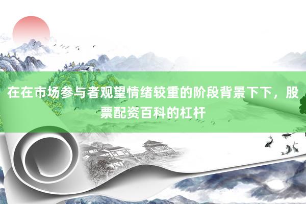 在在市场参与者观望情绪较重的阶段背景下下，股票配资百科的杠杆