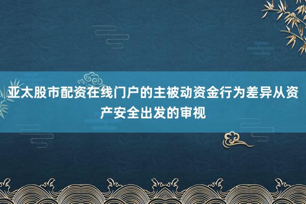 亚太股市配资在线门户的主被动资金行为差异从资产安全出发的审视