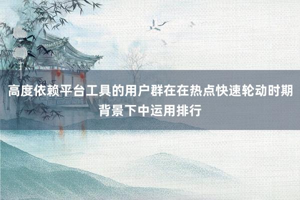 高度依赖平台工具的用户群在在热点快速轮动时期背景下中运用排行