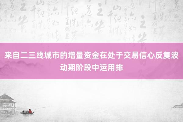 来自二三线城市的增量资金在处于交易信心反复波动期阶段中运用排
