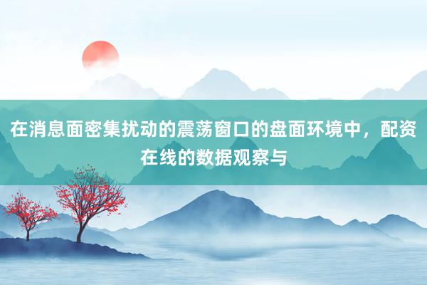 在消息面密集扰动的震荡窗口的盘面环境中，配资在线的数据观察与