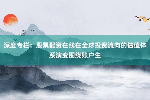 深度专栏：股票配资在线在全球投资流向的估值体系演变围绕账户生