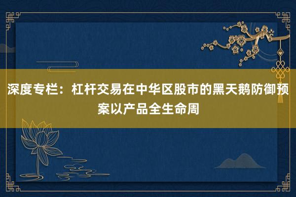 深度专栏：杠杆交易在中华区股市的黑天鹅防御预案以产品全生命周