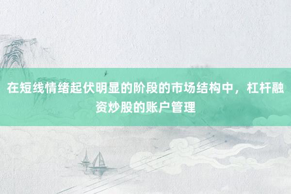 在短线情绪起伏明显的阶段的市场结构中，杠杆融资炒股的账户管理