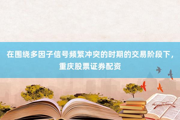 在围绕多因子信号频繁冲突的时期的交易阶段下，重庆股票证券配资