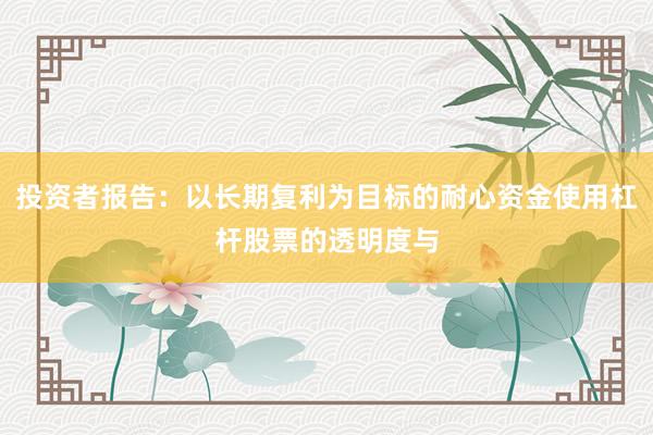 投资者报告：以长期复利为目标的耐心资金使用杠杆股票的透明度与