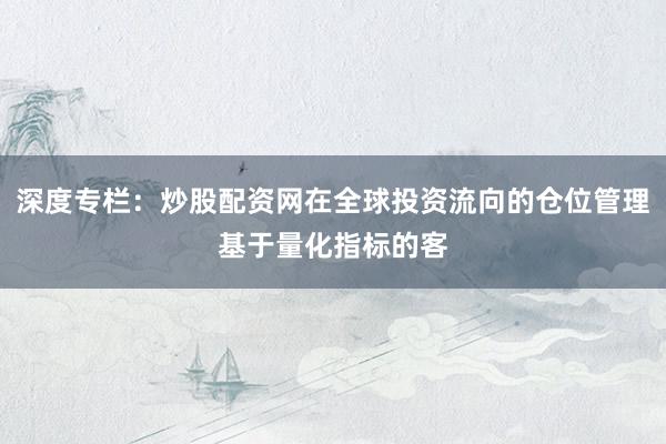 深度专栏：炒股配资网在全球投资流向的仓位管理基于量化指标的客