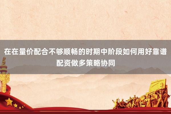 在在量价配合不够顺畅的时期中阶段如何用好靠谱配资做多策略协同