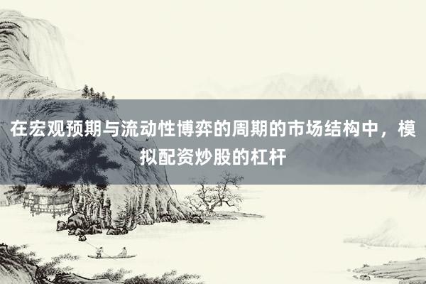 在宏观预期与流动性博弈的周期的市场结构中，模拟配资炒股的杠杆