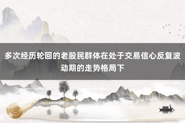 多次经历轮回的老股民群体在处于交易信心反复波动期的走势格局下