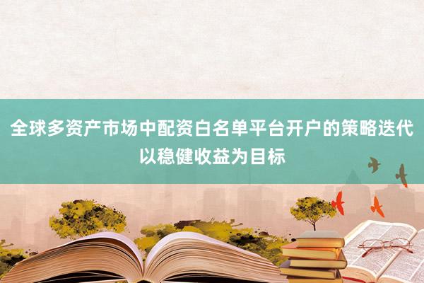 全球多资产市场中配资白名单平台开户的策略迭代以稳健收益为目标