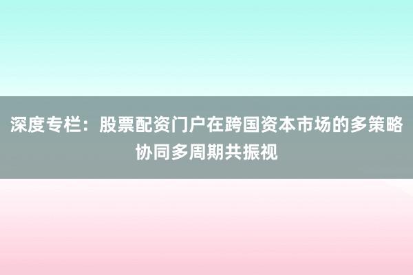 深度专栏：股票配资门户在跨国资本市场的多策略协同多周期共振视